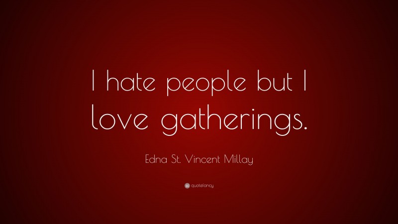 Edna St. Vincent Millay Quote: “I hate people but I love gatherings.”