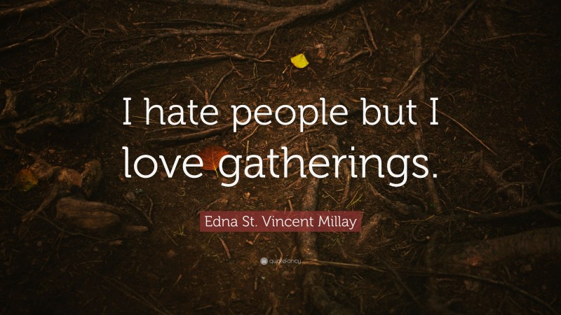 Edna St. Vincent Millay Quote: “I hate people but I love gatherings.”