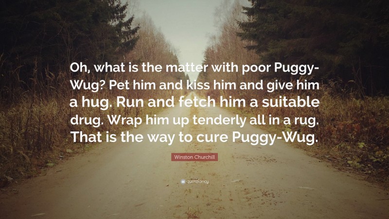 Winston Churchill Quote: “Oh, what is the matter with poor Puggy-Wug? Pet him and kiss him and give him a hug. Run and fetch him a suitable drug. Wrap him up tenderly all in a rug. That is the way to cure Puggy-Wug.”