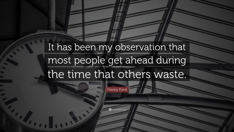 Henry Ford Quote: “It has been my observation that most people get ahead during the time that others waste.”