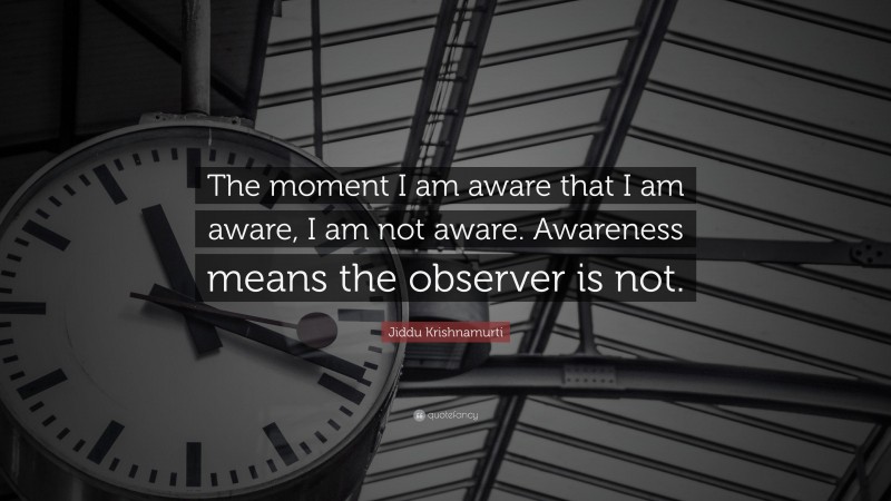 Jiddu Krishnamurti Quote: “The moment I am aware that I am aware, I am not aware. Awareness means the observer is not.”