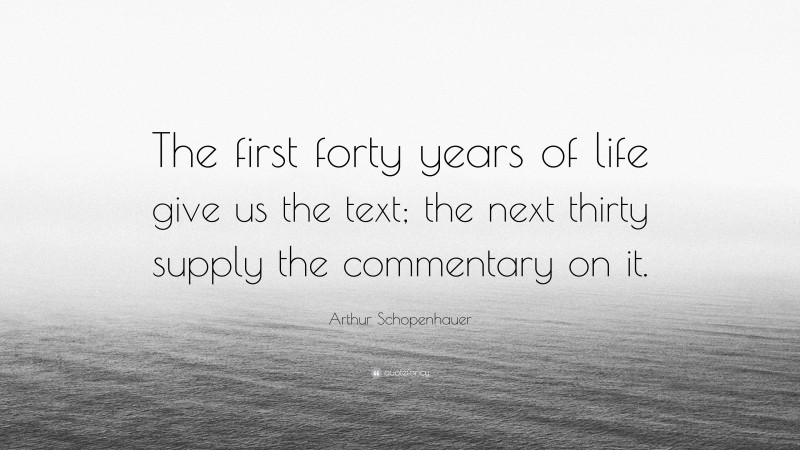 Arthur Schopenhauer Quote: “The first forty years of life give us the text; the next thirty supply the commentary on it.”