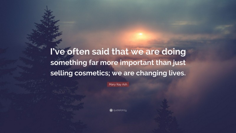 Mary Kay Ash Quote: “I’ve often said that we are doing something far more important than just selling cosmetics; we are changing lives.”