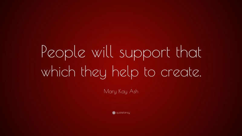 Mary Kay Ash Quote: “People will support that which they help to create.”