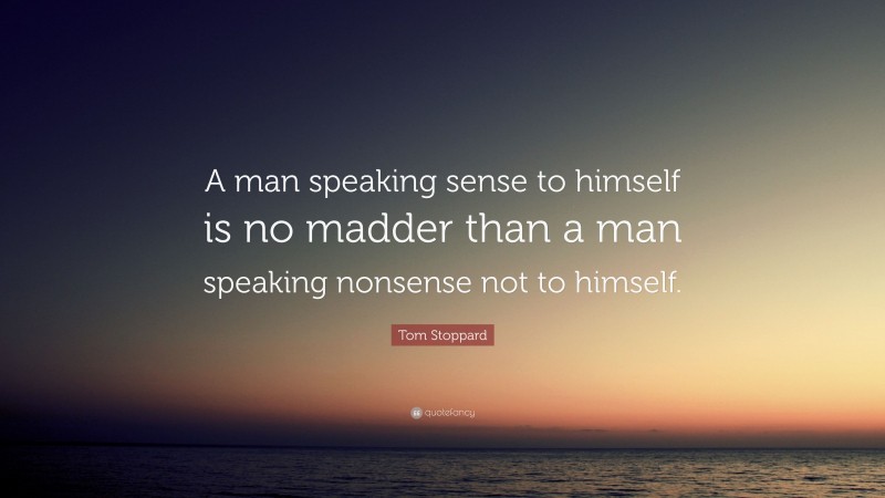 Tom Stoppard Quote: “A man speaking sense to himself is no madder than a man speaking nonsense not to himself.”