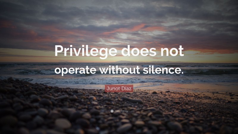 Junot Díaz Quote: “Privilege does not operate without silence.”