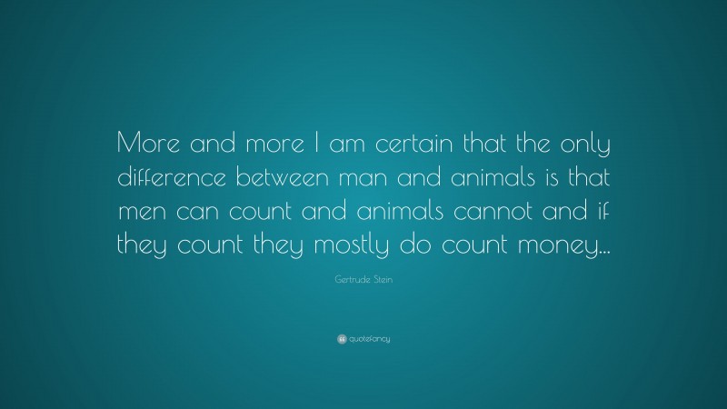 Gertrude Stein Quote: “More and more I am certain that the only difference between man and animals is that men can count and animals cannot and if they count they mostly do count money...”