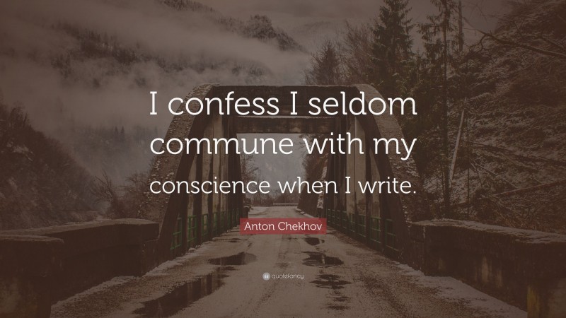 Anton Chekhov Quote: “I confess I seldom commune with my conscience when I write.”
