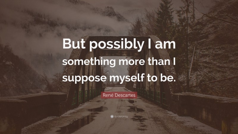 René Descartes Quote: “But possibly I am something more than I suppose myself to be.”