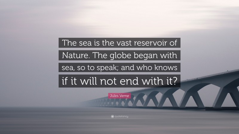 Jules Verne Quote: “The sea is the vast reservoir of Nature. The globe began with sea, so to speak; and who knows if it will not end with it?”