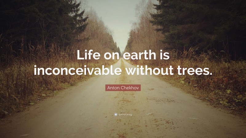 Anton Chekhov Quote: “Life on earth is inconceivable without trees.”