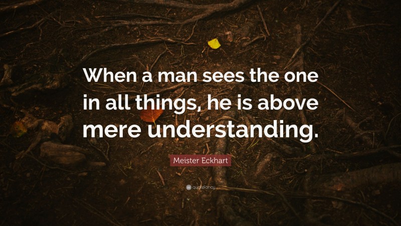Meister Eckhart Quote: “When a man sees the one in all things, he is above mere understanding.”