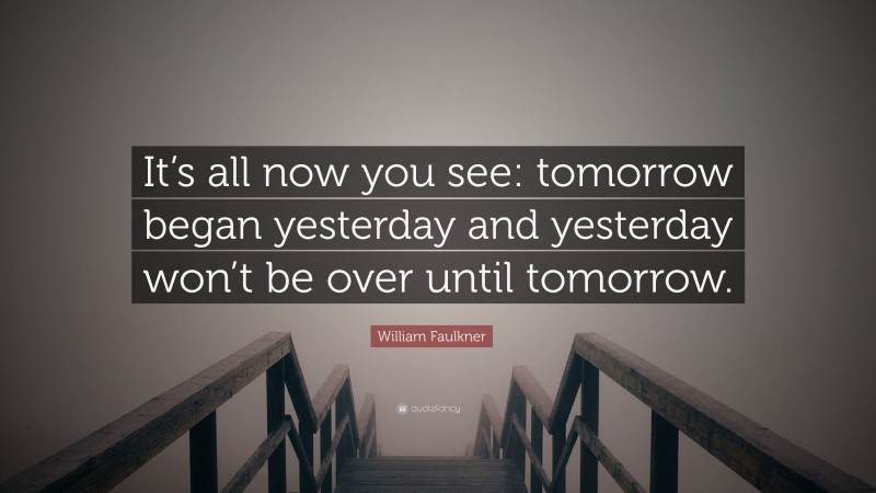 William Faulkner Quote: “It’s all now you see: tomorrow began yesterday and yesterday won’t be over until tomorrow.”