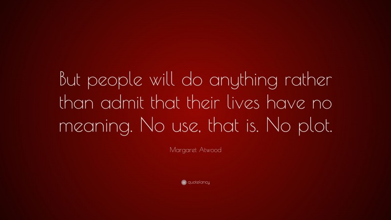 Margaret Atwood Quote: “But people will do anything rather than admit that their lives have no meaning. No use, that is. No plot.”