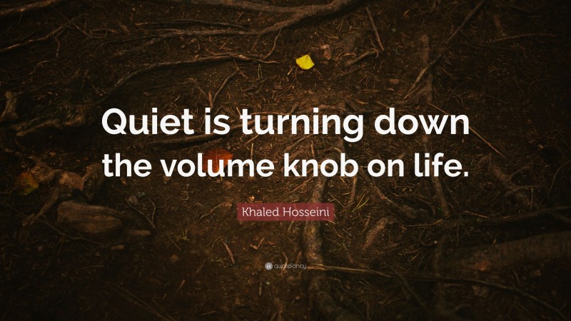 Khaled Hosseini Quote: “Quiet is turning down the volume knob on life.”