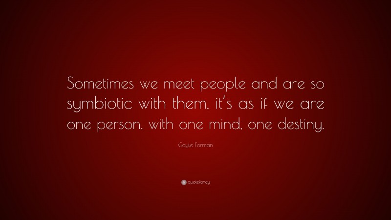 Gayle Forman Quote: “Sometimes we meet people and are so symbiotic with them, it’s as if we are one person, with one mind, one destiny.”