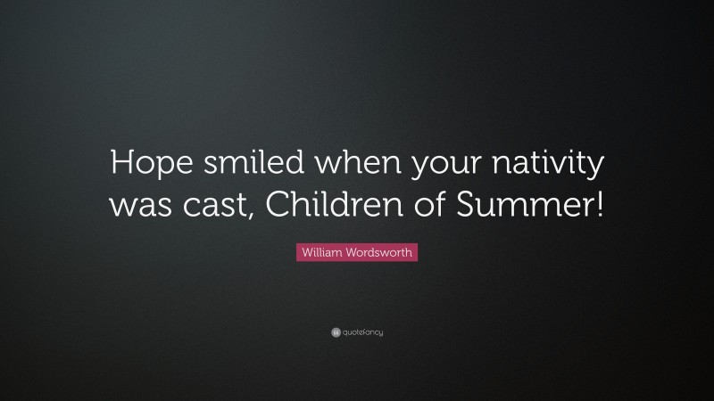 William Wordsworth Quote: “Hope smiled when your nativity was cast, Children of Summer!”