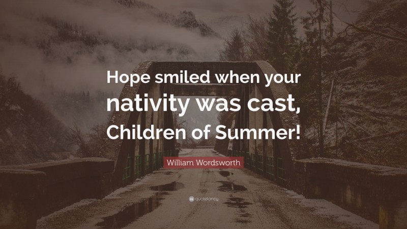 William Wordsworth Quote: “Hope smiled when your nativity was cast, Children of Summer!”
