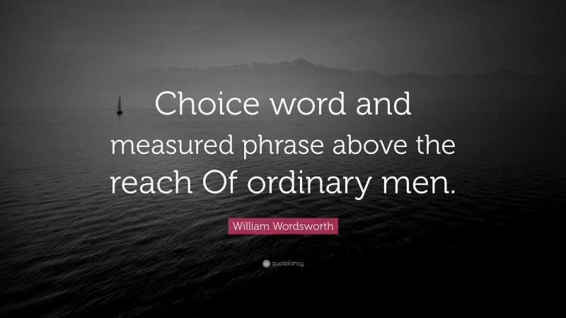 William Wordsworth Quote: “Choice word and measured phrase above the reach Of ordinary men.”
