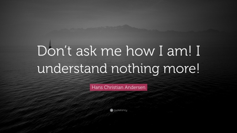 Hans Christian Andersen Quote: “Don’t ask me how I am! I understand nothing more!”