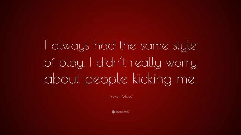 Lionel Messi Quote: “I always had the same style of play. I didn’t really worry about people kicking me.”
