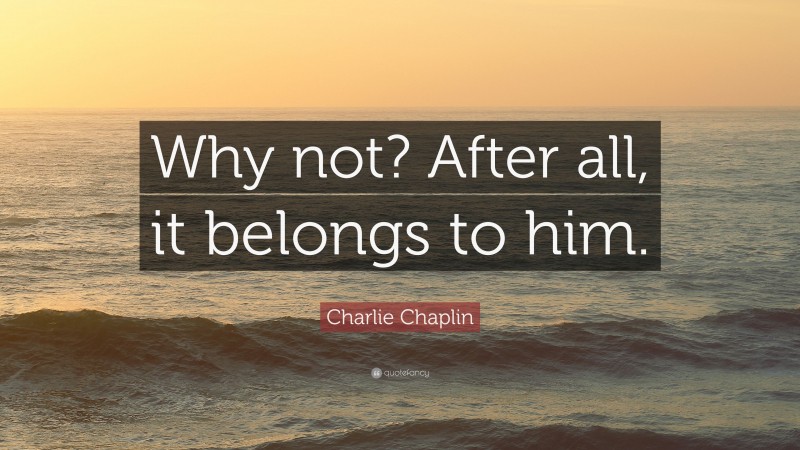 Charlie Chaplin Quote: “Why not? After all, it belongs to him.”