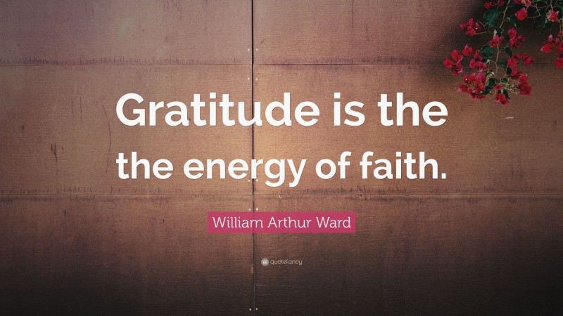William Arthur Ward Quote: “Gratitude is the the energy of faith.”