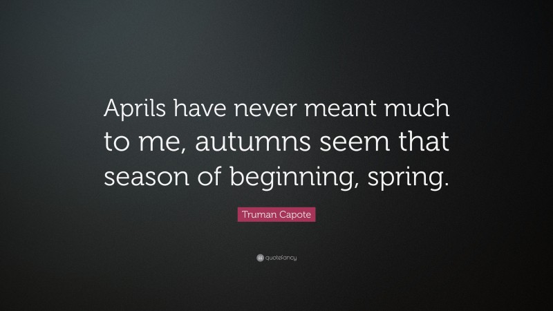 Truman Capote Quote: “Aprils have never meant much to me, autumns seem that season of beginning, spring.”