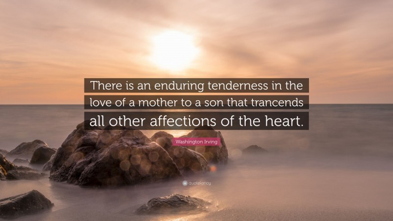 Washington Irving Quote: “There is an enduring tenderness in the love of a mother to a son that trancends all other affections of the heart.”