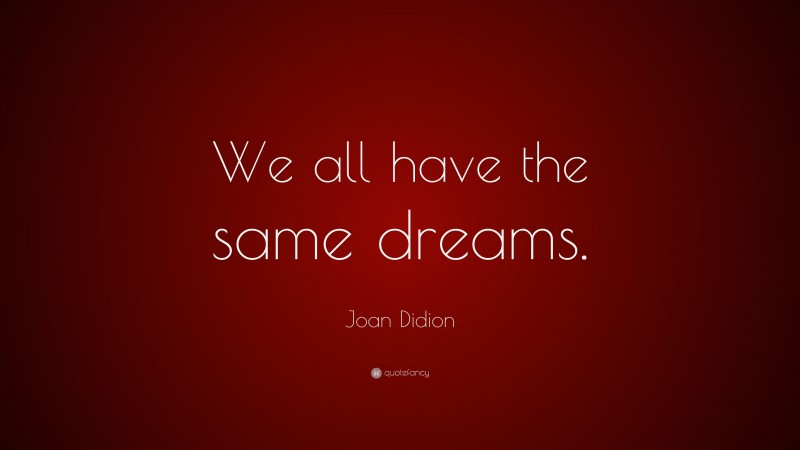 Joan Didion Quote: “We all have the same dreams.”