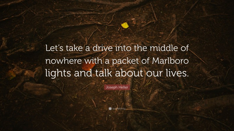 Joseph Heller Quote: “Let’s take a drive into the middle of nowhere with a packet of Marlboro lights and talk about our lives.”