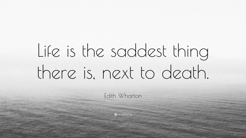 Edith Wharton Quote: “Life is the saddest thing there is, next to death.”