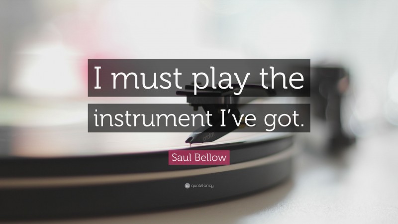 Saul Bellow Quote: “I must play the instrument I’ve got.”