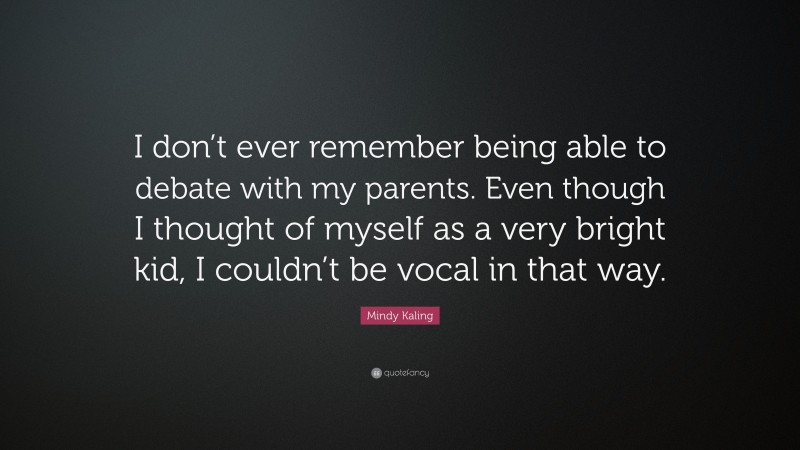 Mindy Kaling Quote: “I don’t ever remember being able to debate with my parents. Even though I thought of myself as a very bright kid, I couldn’t be vocal in that way.”