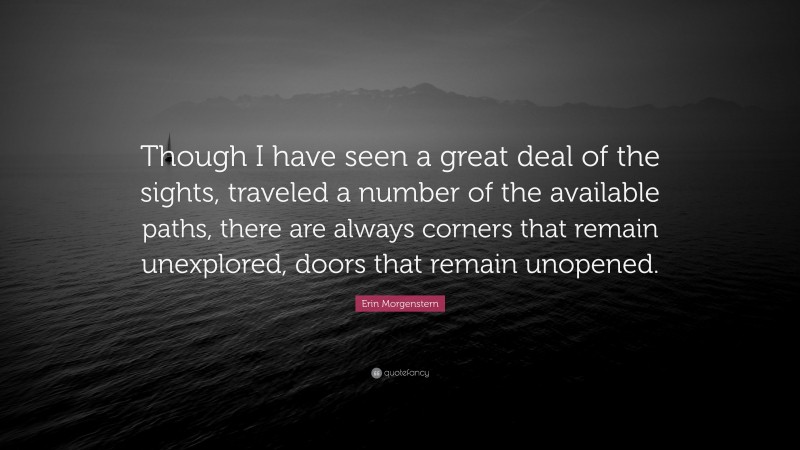 Erin Morgenstern Quote: “Though I have seen a great deal of the sights, traveled a number of the available paths, there are always corners that remain unexplored, doors that remain unopened.”
