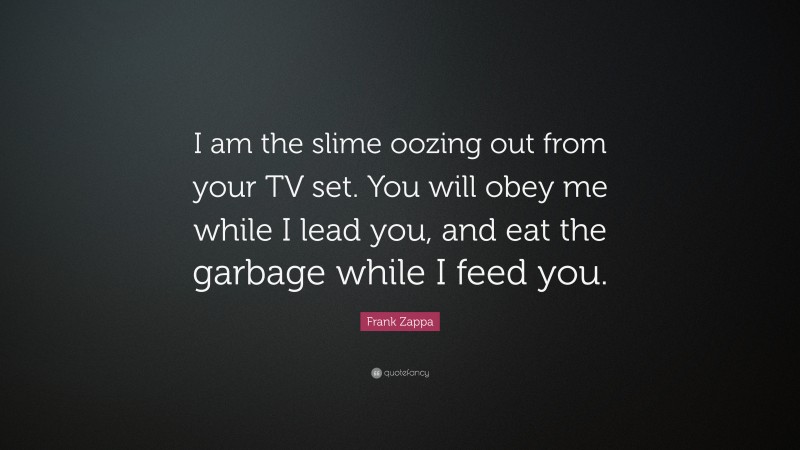 Frank Zappa Quote: “I am the slime oozing out from your TV set. You will obey me while I lead you, and eat the garbage while I feed you.”