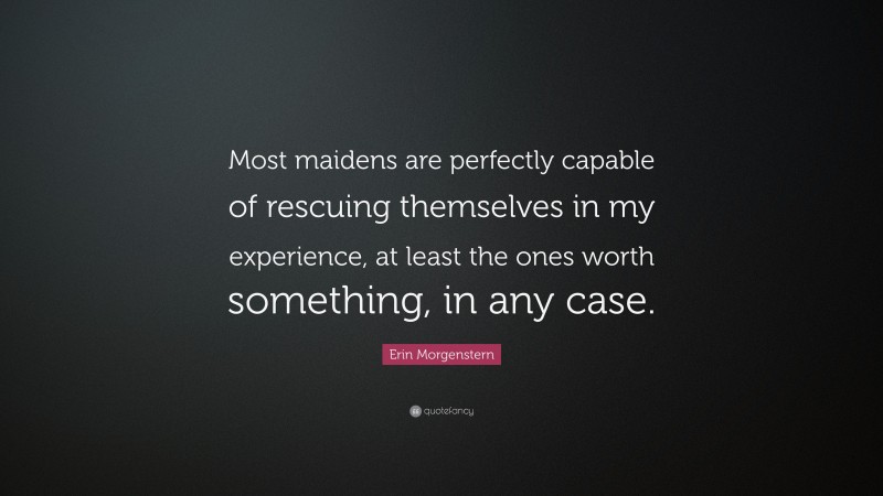 Erin Morgenstern Quote: “Most maidens are perfectly capable of rescuing themselves in my experience, at least the ones worth something, in any case.”