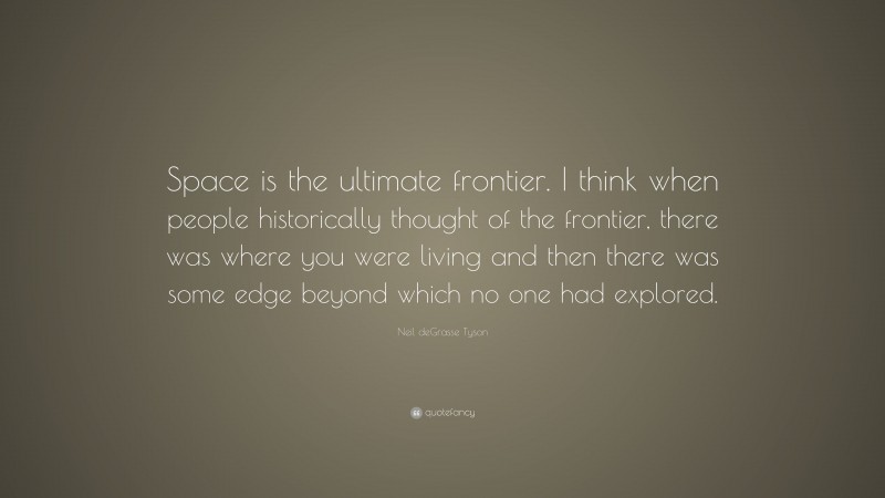 Neil deGrasse Tyson Quote: “Space is the ultimate frontier. I think when people historically thought of the frontier, there was where you were living and then there was some edge beyond which no one had explored.”
