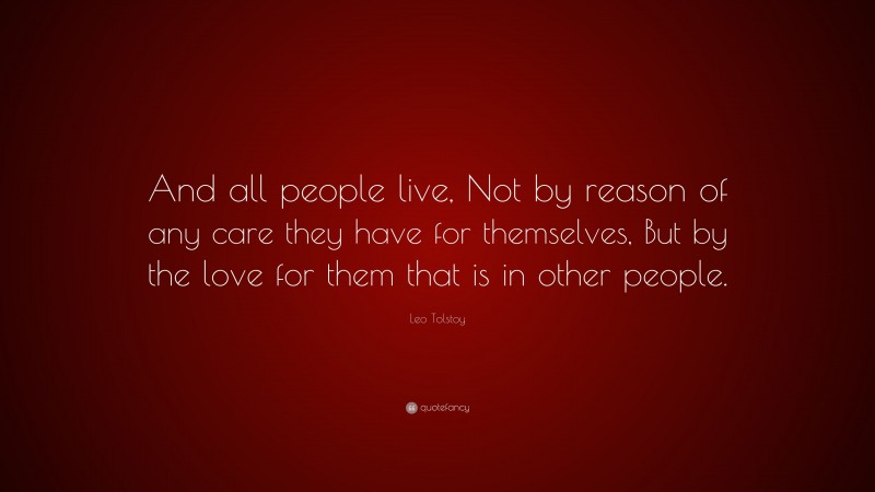 Leo Tolstoy Quote: “And all people live, Not by reason of any care they have for themselves, But by the love for them that is in other people.”
