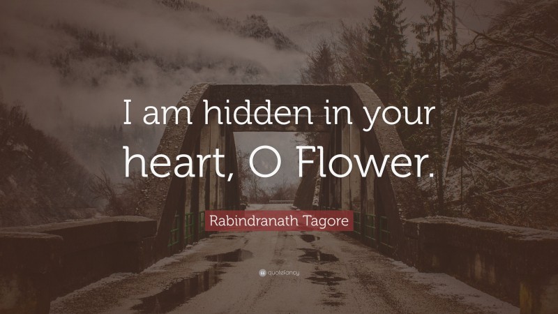 Rabindranath Tagore Quote: “I am hidden in your heart, O Flower.”