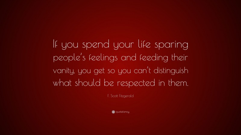 F. Scott Fitzgerald Quote: “If you spend your life sparing people’s feelings and feeding their vanity, you get so you can’t distinguish what should be respected in them.”