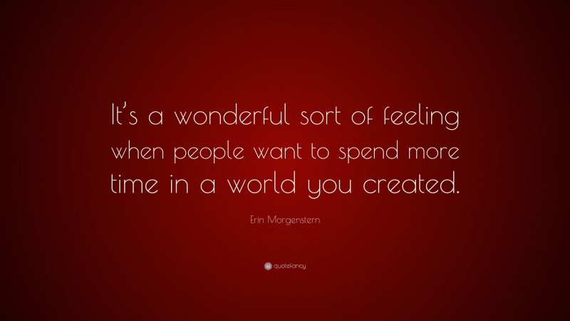 Erin Morgenstern Quote: “It’s a wonderful sort of feeling when people want to spend more time in a world you created.”