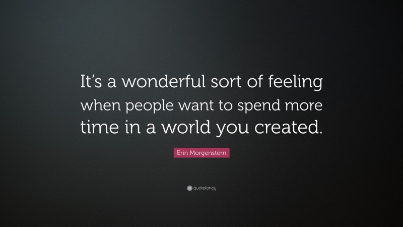 Erin Morgenstern Quote: “It’s a wonderful sort of feeling when people want to spend more time in a world you created.”