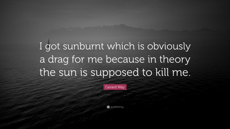 Gerard Way Quote: “I got sunburnt which is obviously a drag for me because in theory the sun is supposed to kill me.”