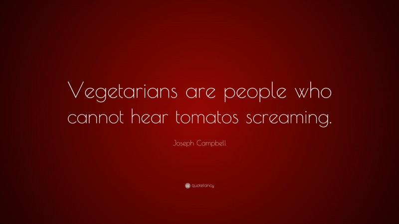 Joseph Campbell Quote: “Vegetarians are people who cannot hear tomatos screaming.”