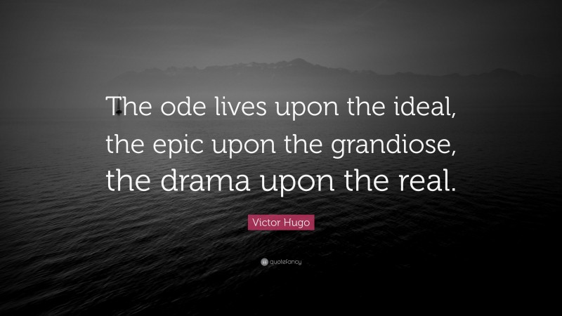 Victor Hugo Quote: “The ode lives upon the ideal, the epic upon the grandiose, the drama upon the real.”