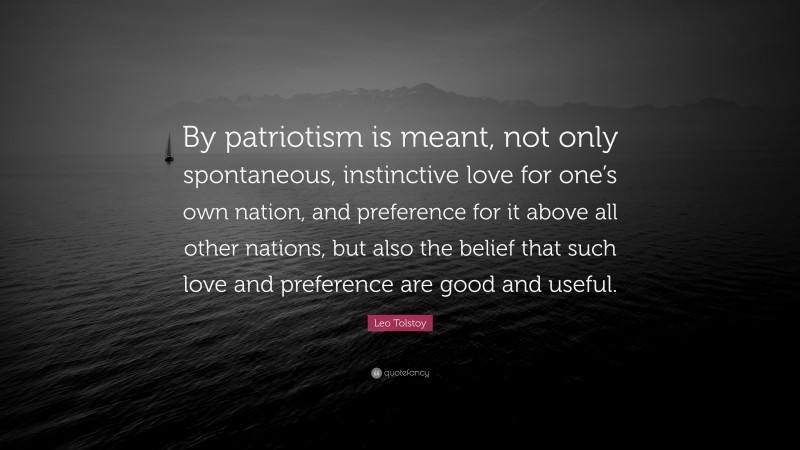 Leo Tolstoy Quote: “By patriotism is meant, not only spontaneous, instinctive love for one’s own nation, and preference for it above all other nations, but also the belief that such love and preference are good and useful.”