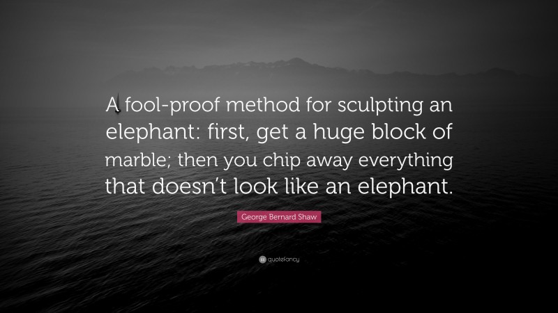 George Bernard Shaw Quote: “A fool-proof method for sculpting an elephant: first, get a huge block of marble; then you chip away everything that doesn’t look like an elephant.”