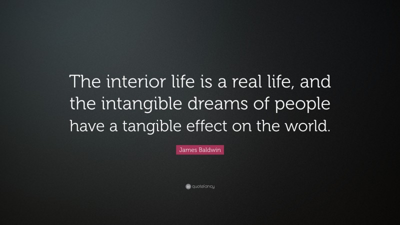 James Baldwin Quote: “The interior life is a real life, and the intangible dreams of people have a tangible effect on the world.”