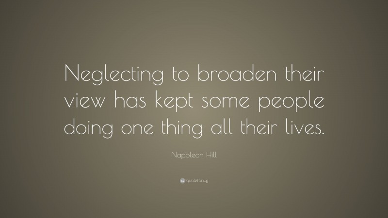 Napoleon Hill Quote: “Neglecting to broaden their view has kept some people doing one thing all their lives.”